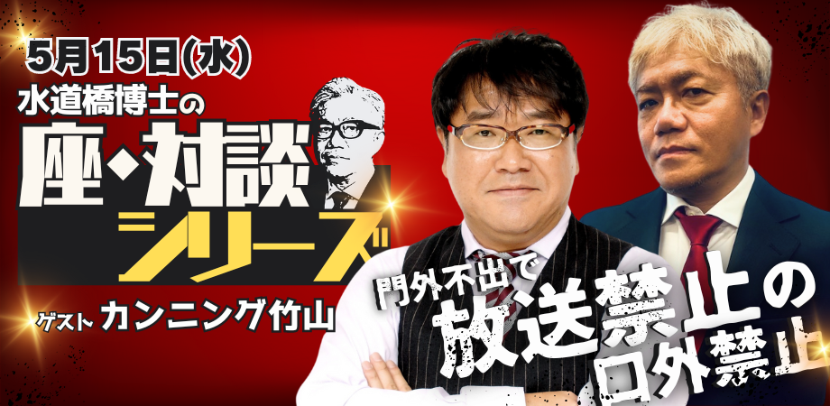 5月15日（水）水道橋博士の「座・対談」シリーズ『門外不出で放送禁止の口外禁止！！』  ゲスト：カンニング竹山