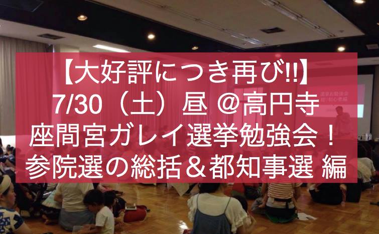 7月30日(土・祝日)昼:【好評につき再び】 座間宮ガレイ選挙勉強会!〜「参院選の総括からの〜都知事選」編!〜