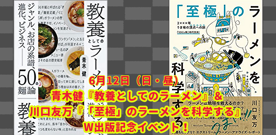 6月12日(日・昼)青木健『教養としてのラーメン』& 川口友万『「至極」のラーメンを科学する』W出版記念イベント!