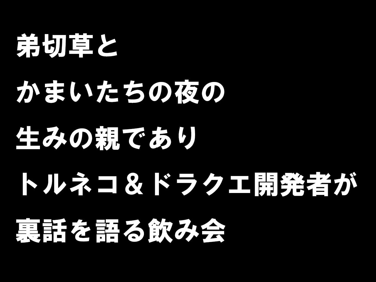 10月18日(火)弟切草とかまいたちの夜の生みの親でありトルネコ&ドラクエ開発者が裏話を語る飲み会