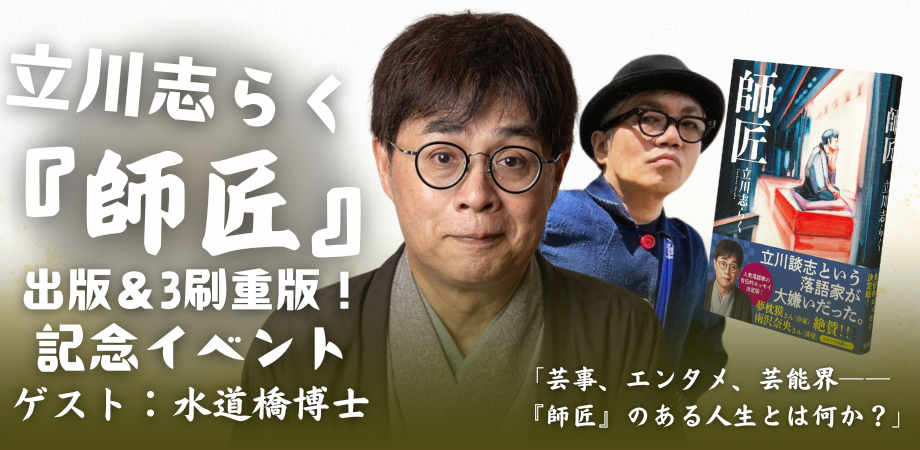 4月15日(月)立川志らく『師匠』出版&3刷重版!記念イベント ゲスト:水道橋博士 「芸事、エンタメ、芸能界――『師匠』のある人生とは何か?」