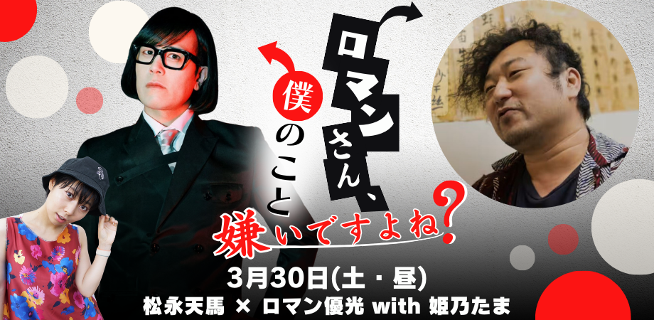 3月30日(土・昼)松永天馬 × ロマン優光 with 姫乃たま『ロマンさん、僕のこと嫌いですよね?』