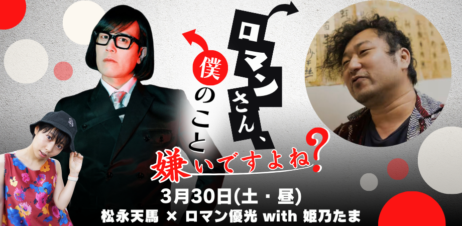 3月30日（土・昼）松永天馬 × ロマン優光 with 姫乃たま『ロマンさん、僕のこと嫌いですよね？』