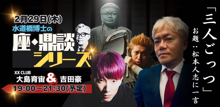 2月29日(木)水道橋博士の「座・鼎談」:大島育宙(XXCLUB)&吉田豪『三人ごっつ』〜お題:松本人志で一言〜