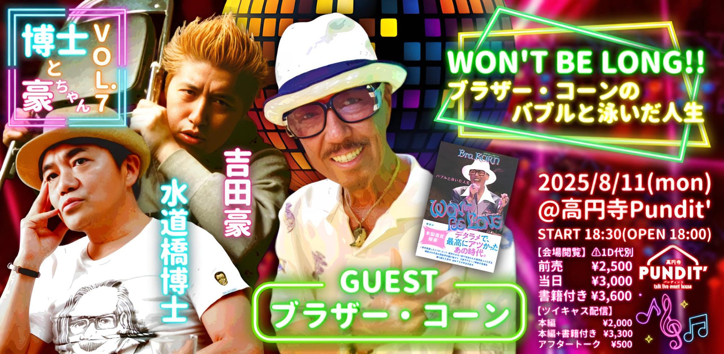 8月11日(月・祝日)博士と豪ちゃんvol.7「WON'T BE LONG!!ブラザー・コーンのバブルと泳いだ人生」