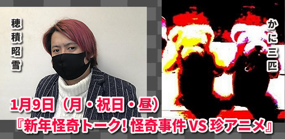 1月9日(月・祝日・昼)穂積昭雪 × かに三匹『新年怪奇トーク! 怪奇事件VS珍アニメ』