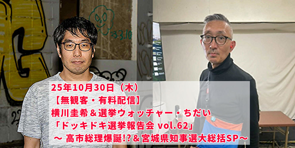 25年10月30日(木)【無観客・有料配信】 横川圭希&選挙ウォッチャー・ちだい 「ドッキドキ選挙報告会 vol.62」 ~ 高市総理爆誕!?&宮城県知事選大総括SP~