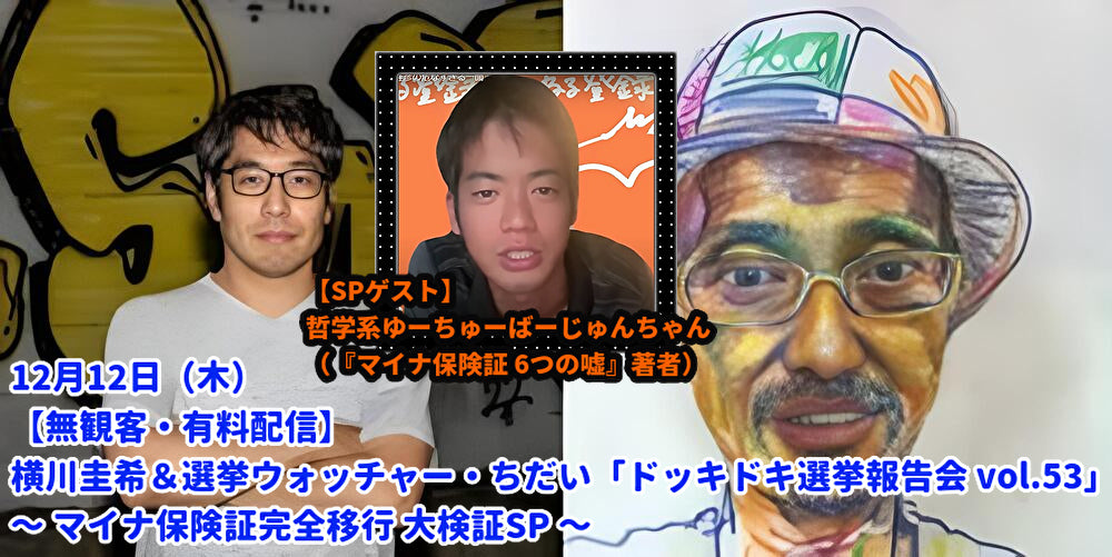 24/12月12日(木)【無観客・有料配信】 横川圭希&選挙ウォッチャー・ちだい 「ドッキドキ選挙報告会 vol.53」 ~ マイナ保険証完全移行 大検証SP ~