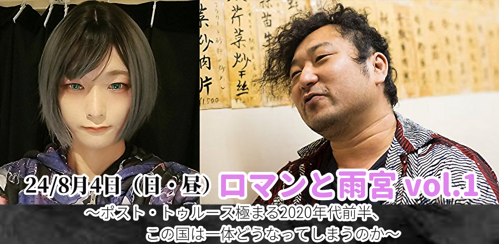 24/8月4日(日・昼)ロマンと雨宮 vol.1〜ポスト・トゥルース極まる2020年代前半、この国は一体どうなってしまうのか〜
