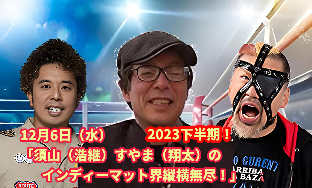 12月6日(水)「須山(浩継)すやま(翔太)のインディーマット界縦横無尽!」2023下半期!