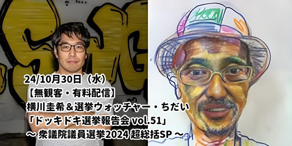 24/10月30日(水)【無観客・有料配信】 横川圭希&選挙ウォッチャー・ちだい 「ドッキドキ選挙報告会 vol.51」 ~ 衆議院議員選挙2024 超総括SP ~