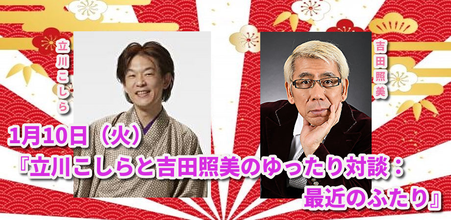 1月10日(火)『立川こしらと吉田照美のゆったり対談:最近のふたり』
