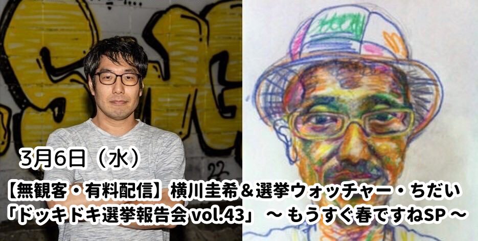 3月6日(水)【無観客・有料配信】横川圭希&選挙ウォッチャー・ちだい 「ドッキドキ選挙報告会 vol.43」 ~ もうすぐ春ですねSP ~