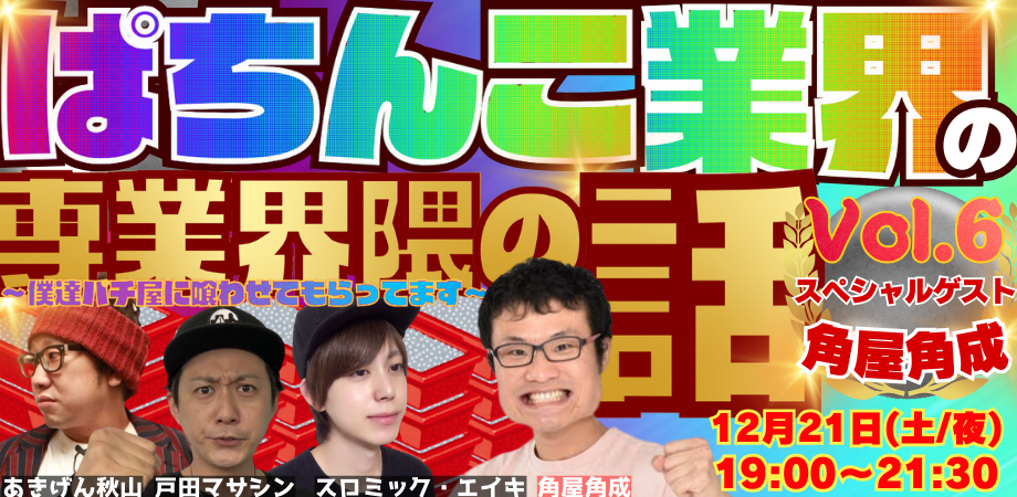 24/12月21日(土)ぱちんこ業界の界隈の話Vol.6 〜僕達パチ屋に喰わせてもらってます〜<スペシャルゲスト:角屋角成>