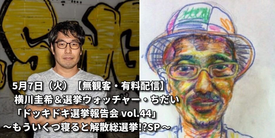 5月7日(火)【無観客・有料配信】 横川圭希&選挙ウォッチャー・ちだい 「ドッキドキ選挙報告会 vol.44」 〜もういくつ寝ると解散総選挙!?SP〜