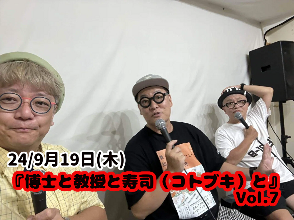24/9月19日(木) 『博士と教授と寿司(コトブキ)と』Vol.7