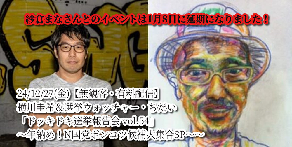 24/12/27(金)【無観客・有料配信】 横川圭希&選挙ウォッチャー・ちだい 「ドッキドキ選挙報告会 vol.54」 ~年納め!N国党ポンコツ候補大集合SP~~