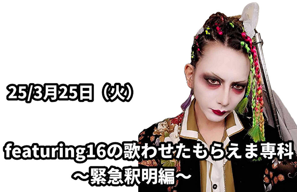 25/3月25日(火)featuring16の歌わせたもらえま専科〜緊急釈明編