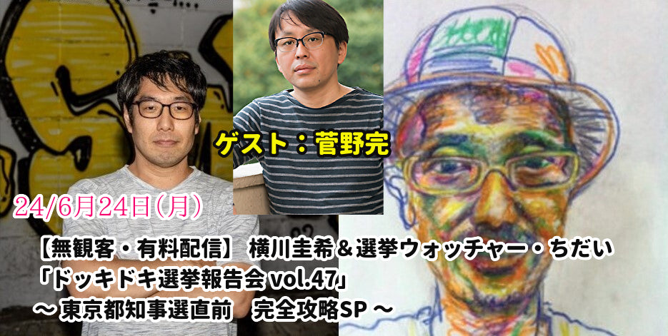 24/6月24日(月)【無観客・有料配信】 横川圭希&選挙ウォッチャー・ちだい 「ドッキドキ選挙報告会 vol.47」 ~ 東京都知事選直前 完全攻略SP ~
