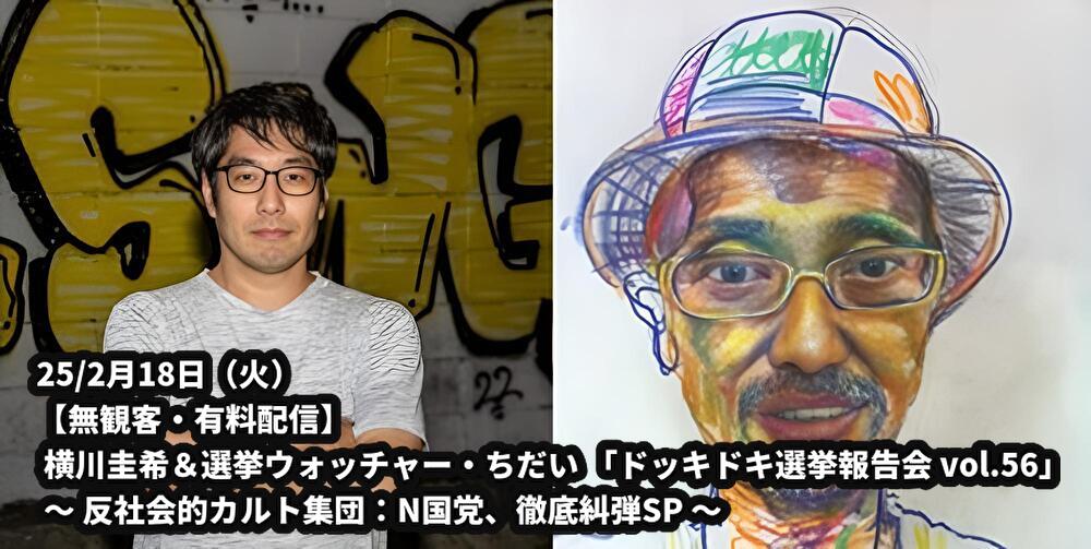 25/2月18日(火)【無観客・有料配信】 横川圭希&選挙ウォッチャー・ちだい 「ドッキドキ選挙報告会 vol.56」 ~ 反社会的カルト集団:N国党、徹底糾弾SP ~