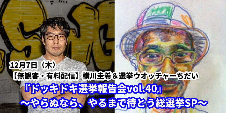 12月7日(木)【無観客・有料配信】横川圭希&選挙ウオッチャーちだい『ドッキドキ選挙報告会vol.40』〜やらぬなら、やるまで待とう総選挙SP〜