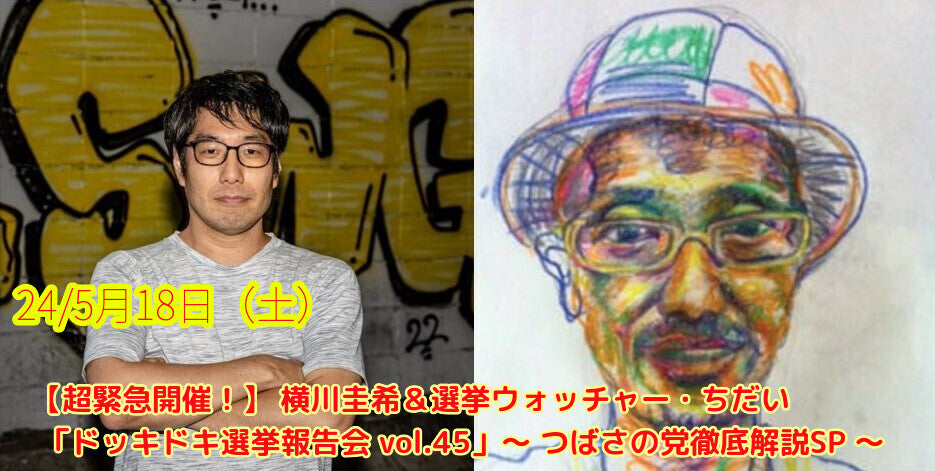 24/5月18日(土)【超緊急開催!】 横川圭希&選挙ウォッチャー・ちだい 「ドッキドキ選挙報告会 vol.45」 ~ つばさの党徹底解説SP ~