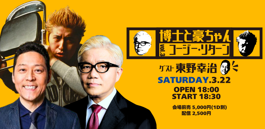 25/3月22日(土)博士と豪ちゃんvol.3「コージー・リターン」〜ゲスト:東野幸治 〜