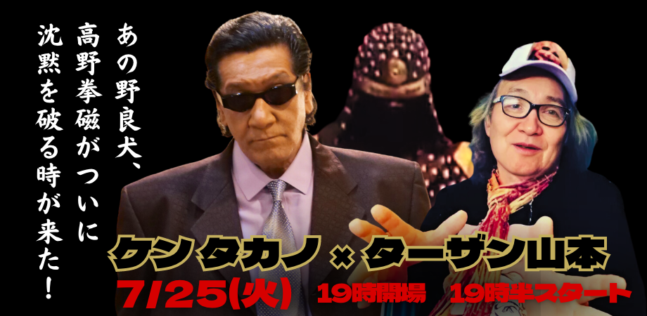 7月25日(火)ケン タカノ × ターザン山本 〜あの野良犬、高野拳磁がついに沈黙を破る時が来た!〜
