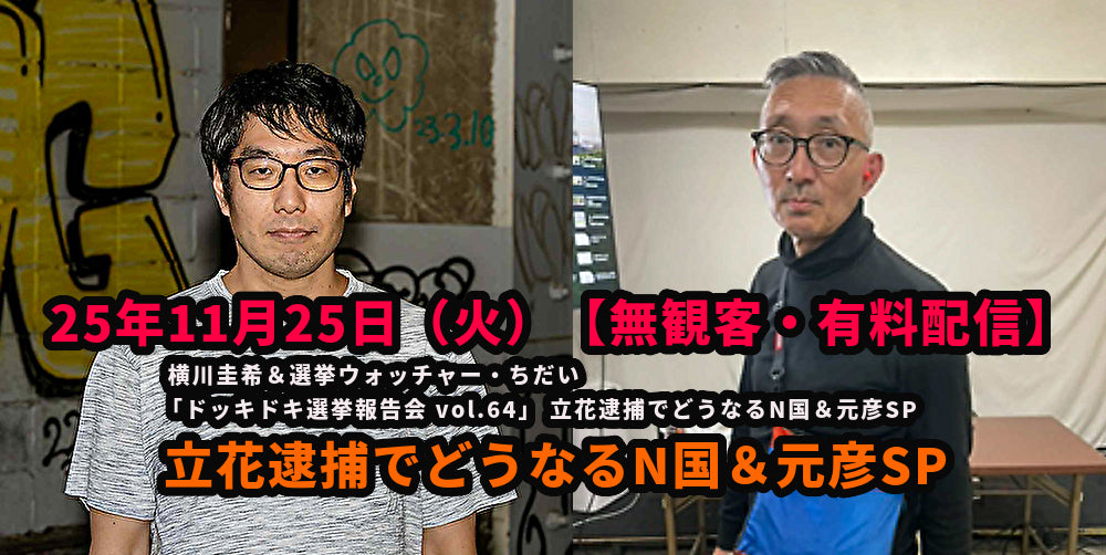 25年11月25日(火)【無観客・有料配信】 横川圭希&選挙ウォッチャー・ちだい 「ドッキドキ選挙報告会 vol.64」 立花逮捕でどうなるN国&元彦SP