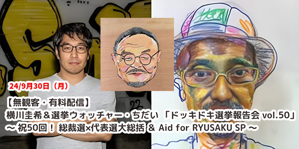 24/9月30日(月)【無観客・有料配信】 横川圭希&選挙ウォッチャー・ちだい 「ドッキドキ選挙報告会 vol.50」 ~ 祝50回! 総裁選×代表選大総括 & Aid for RYUSAKU SP ~