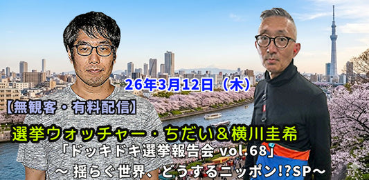26年3月12日（木）【無観客・有料配信】 横川圭希＆選挙ウォッチャー・ちだい「ドッキドキ選挙報告会 vol.68」 ～ 揺らぐ世界、どうするニッポン!?SP～