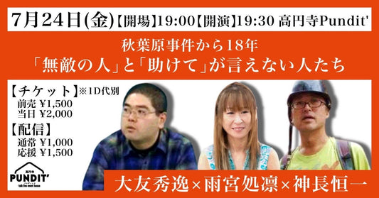 26年7月24日（金）大友秀逸×雨宮処凛×神長恒一 〜秋葉原事件から18年 「無敵の人」と「助けて」が言えない人たち