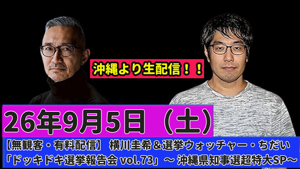 26年9月5日（土）【無観客・有料配信】 横川圭希＆選挙ウォッチャー・ちだい 「ドッキドキ選挙報告会 vol.73」～ 沖縄県知事選超特大SP～