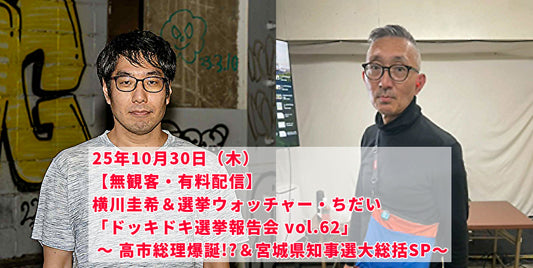 25年10月30日（木）【無観客・有料配信】 横川圭希＆選挙ウォッチャー・ちだい 「ドッキドキ選挙報告会 vol.62」 ～ 高市総理爆誕!?＆宮城県知事選大総括SP～