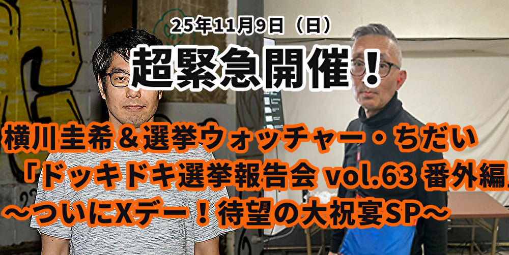 25年11月9日（日）超緊急開催！ 横川圭希＆選挙ウォッチャー・ちだい 「ドッキドキ選挙報告会 vol.63 番外編」～ついにXデー！待望の大祝宴SP～