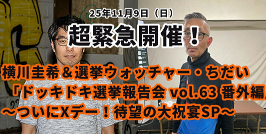 25年11月9日（日）超緊急開催！ 横川圭希＆選挙ウォッチャー・ちだい 「ドッキドキ選挙報告会 vol.63 番外編」～ついにXデー！待望の大祝宴SP～