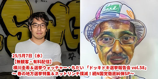 25/5月7日（水）【無観客・有料配信】 横川圭希＆選挙ウォッチャー・ちだい 「ドッキドキ選挙報告会 vol.58」 ～ 春の地方選挙特集＆ネットリンチ撲滅！続N国党徹底糾弾SP～