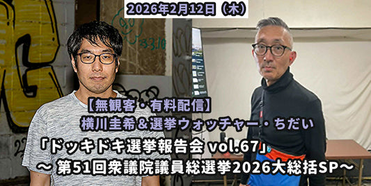 2026年2月12日（木）【無観客・有料配信】 横川圭希＆選挙ウォッチャー・ちだい 「ドッキドキ選挙報告会 vol.67」 ～ 第51回衆議院議員総選挙2026大総括SP～