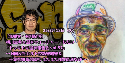 25/3月18日（火）【無観客・有料配信】 横川圭希＆選挙ウォッチャー・ちだい 「ドッキドキ選挙報告会 vol.57」 ～ N国反社カルト控訴審結審＆千葉県知事選総括 まだまだN国党追及SP～